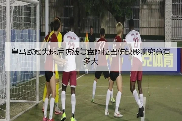 皇马欧冠失球后防线复盘阿拉巴伤缺影响究竟有多大 - zotysports
