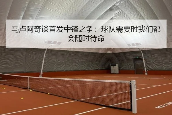 马卢阿奇谈首发中锋之争:球队需要时我们都会随时待命 | zotysports